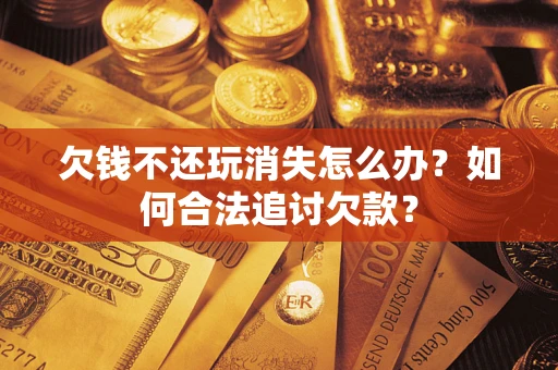 济南欠钱不还玩消失怎么办？如何合法追讨欠款？