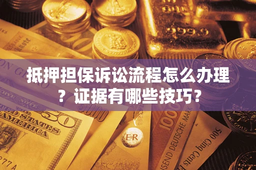 济南抵押担保诉讼流程怎么办理？证据有哪些技巧？