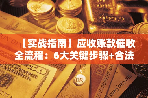 济南【实战指南】应收账款催收全流程：6大关键步骤+合法回款技巧
