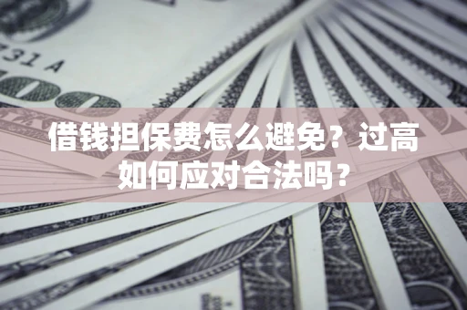 济南借钱担保费怎么避免？过高如何应对合法吗？