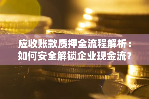 济南应收账款质押全流程解析：如何安全解锁企业现金流？