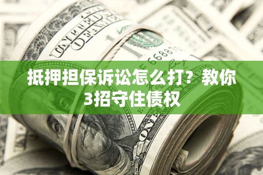 济南抵押担保诉讼怎么打？教你3招守住债权
