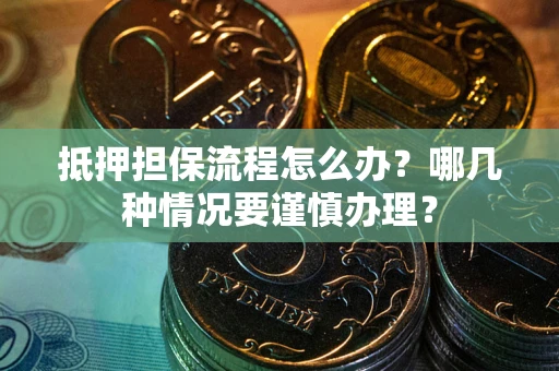 济南抵押担保流程怎么办？哪几种情况要谨慎办理？