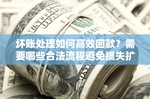 济南坏账处理如何高效回款？需要哪些合法流程避免损失扩大？