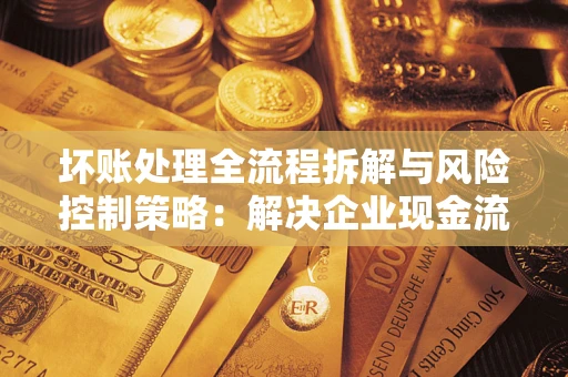 济南坏账处理全流程拆解与风险控制策略：解决企业现金流顽疾的实战指南