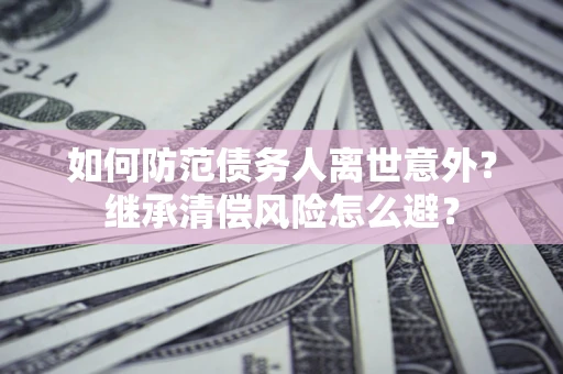 济南如何防范债务人离世意外？继承清偿风险怎么避？