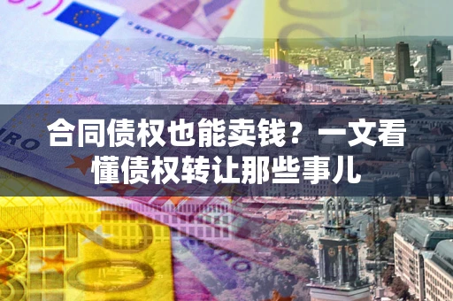 济南合同债权也能卖钱？一文看懂债权转让那些事儿