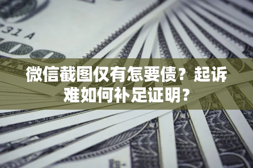 济南微信截图仅有怎要债？起诉难如何补足证明？