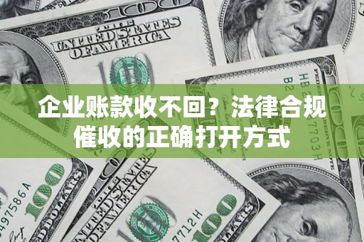 济南企业账款收不回？法律合规催收的正确打开方式