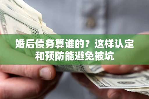 济南婚后债务算谁的？这样认定和预防能避免被坑