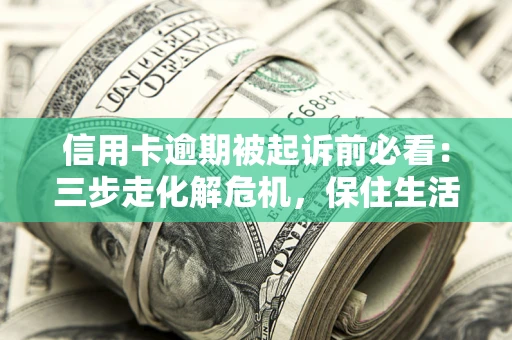 济南信用卡逾期被起诉前必看：三步走化解危机，保住生活尊严