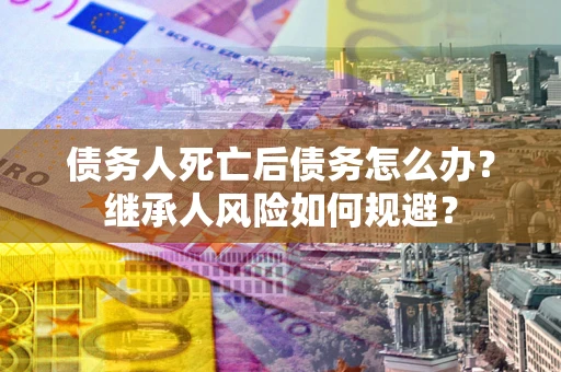 济南债务人死亡后债务怎么办？继承人风险如何规避？