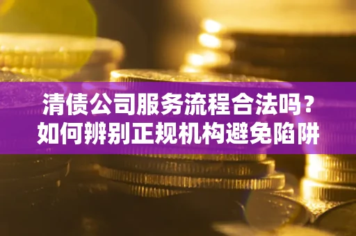 济南清债公司服务流程合法吗？如何辨别正规机构避免陷阱？