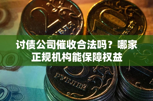 济南讨债公司催收合法吗？哪家正规机构能保障权益