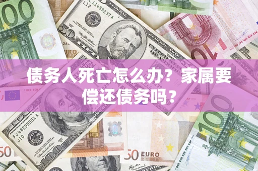 济南债务人死亡怎么办？家属要偿还债务吗？