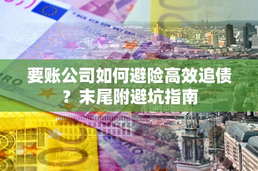 济南要账公司如何避险高效追债？末尾附避坑指南