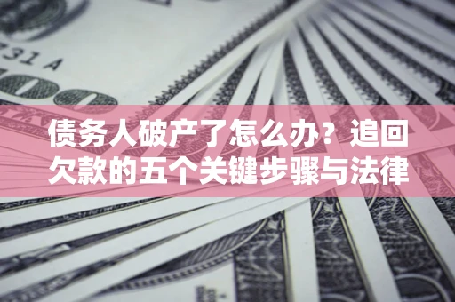 济南债务人破产了怎么办？追回欠款的五个关键步骤与法律策略