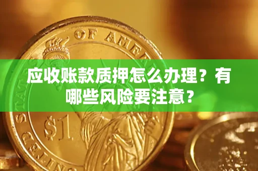 济南应收账款质押怎么办理？有哪些风险要注意？