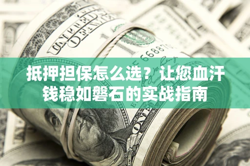 济南抵押担保怎么选？让您血汗钱稳如磐石的实战指南