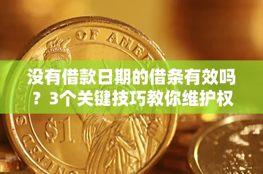 济南没有借款日期的借条有效吗？3个关键技巧教你维护权益