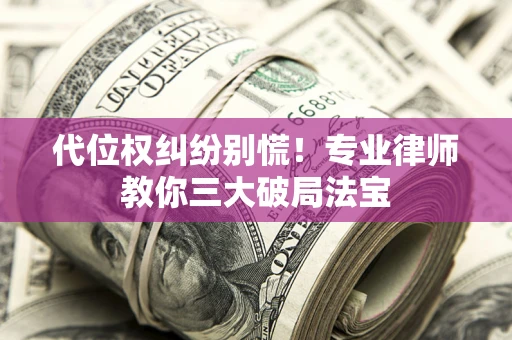济南代位权纠纷别慌！专业律师教你三大破局法宝