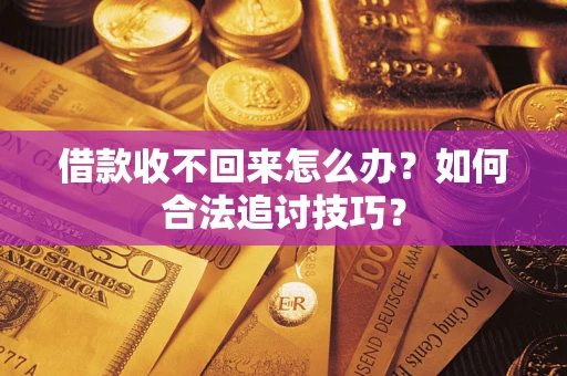 济南借款收不回来怎么办？如何合法追讨技巧？