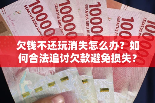 济南欠钱不还玩消失怎么办？如何合法追讨欠款避免损失？