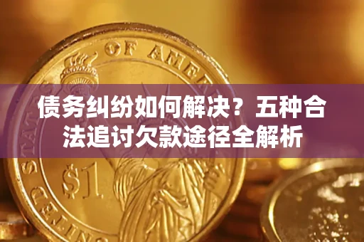 济南债务纠纷如何解决？五种合法追讨欠款途径全解析