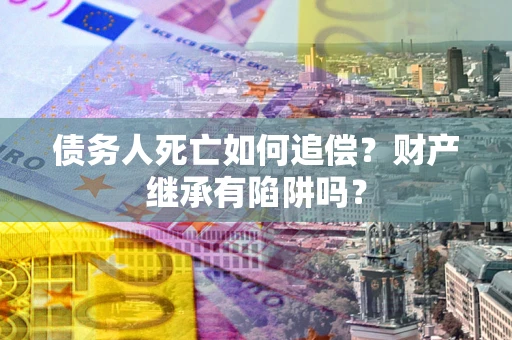 济南债务人死亡如何追偿？财产继承有陷阱吗？