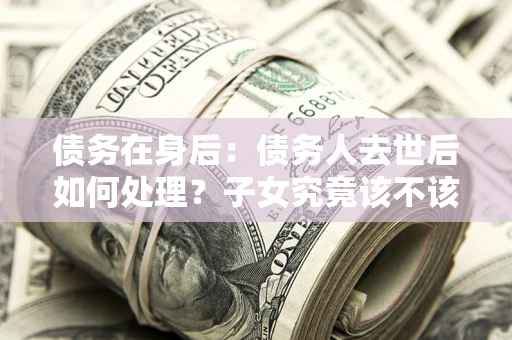 济南债务在身后：债务人去世后如何处理？子女究竟该不该还钱？