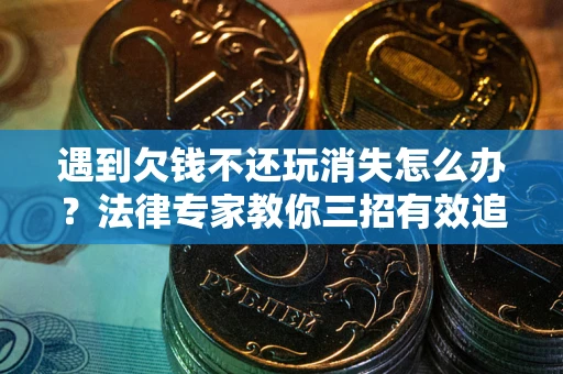 济南遇到欠钱不还玩消失怎么办？法律专家教你三招有效追债！