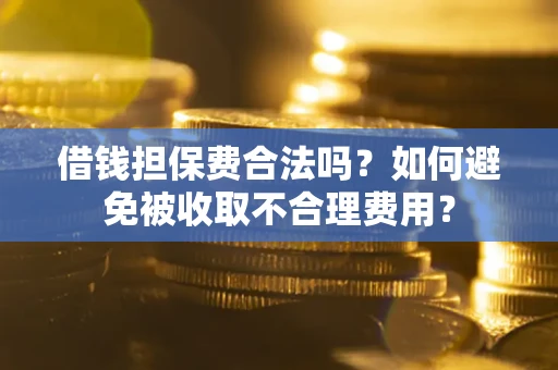 济南借钱担保费合法吗？如何避免被收取不合理费用？