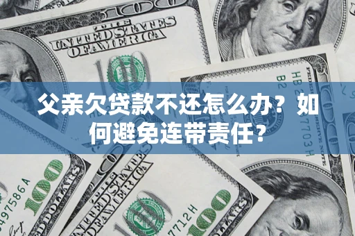 济南父亲欠贷款不还怎么办？如何避免连带责任？