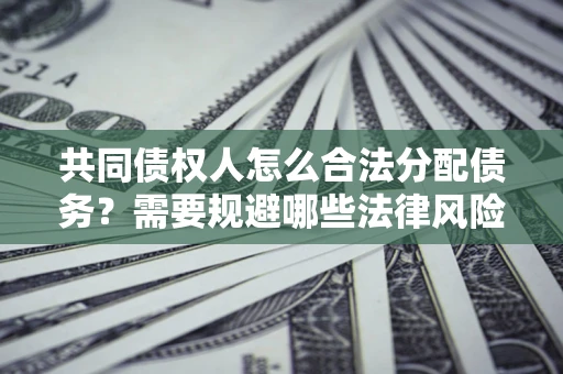 济南共同债权人怎么合法分配债务？需要规避哪些法律风险？