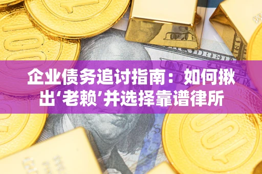 济南企业债务追讨指南：如何揪出‘老赖’并选择靠谱律所