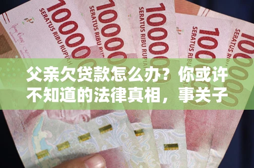 济南父亲欠贷款怎么办？你或许不知道的法律真相，事关子女未来