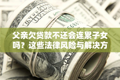 济南父亲欠贷款不还会连累子女吗？这些法律风险与解决方法要早知道！