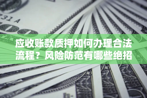 济南应收账款质押如何办理合法流程？风险防范有哪些绝招？