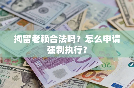 济南拘留老赖合法吗？怎么申请强制执行？