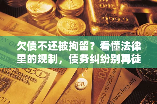 济南欠债不还被拘留？看懂法律里的规制，债务纠纷别再徒劳奔波