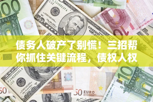 济南债务人破产了别慌！三招帮你抓住关键流程，债权人权益不再缩水