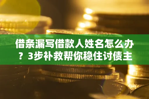 济南借条漏写借款人姓名怎么办？3步补救帮你稳住讨债主动权