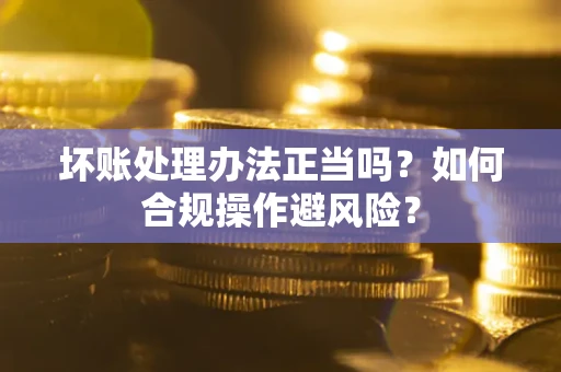 济南坏账处理办法正当吗？如何合规操作避风险？