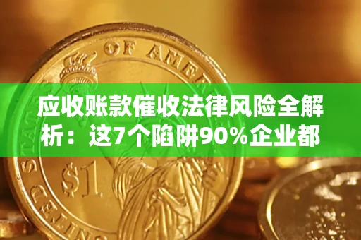 济南应收账款催收法律风险全解析：这7个陷阱90%企业都踩过（含合规应对指南）