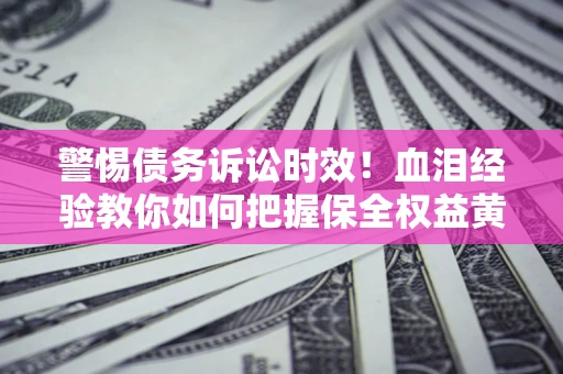 济南警惕债务诉讼时效！血泪经验教你如何把握保全权益黄金期