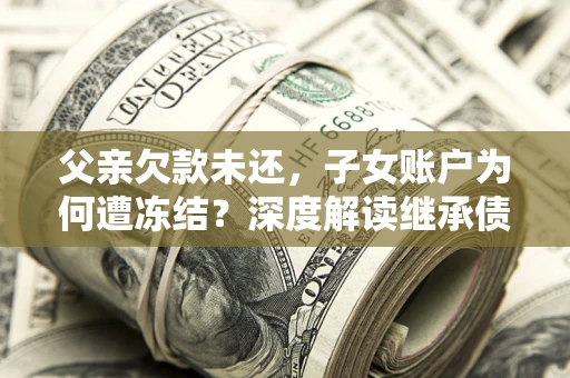 济南父亲欠款未还，子女账户为何遭冻结？深度解读继承债务迷局