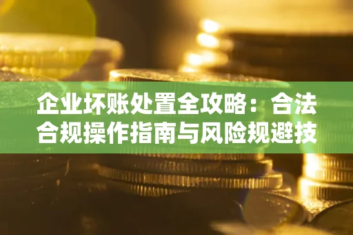 济南企业坏账处置全攻略：合法合规操作指南与风险规避技巧解析