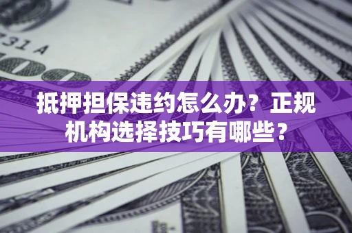 济南抵押担保违约怎么办？正规机构选择技巧有哪些？