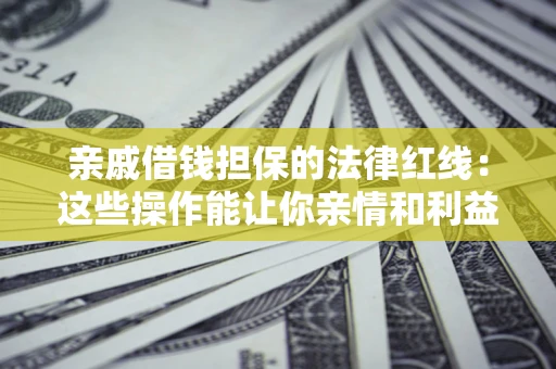 济南亲戚借钱担保的法律红线：这些操作能让你亲情和利益两不误