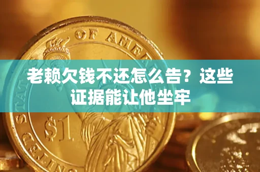 济南老赖欠钱不还怎么告？这些证据能让他坐牢